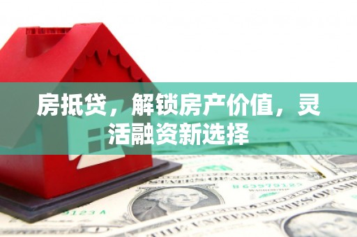 萍乡房抵贷，解锁房产价值，灵活融资新选择