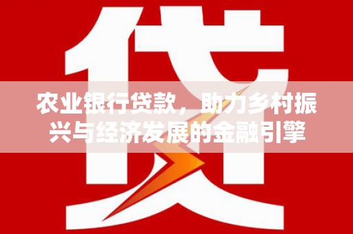 萍乡农业银行贷款，助力乡村振兴与经济发展的金融引擎