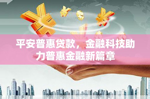 萍乡平安普惠贷款，金融科技助力普惠金融新篇章