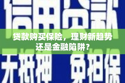 萍乡贷款购买保险，理财新趋势还是金融陷阱？