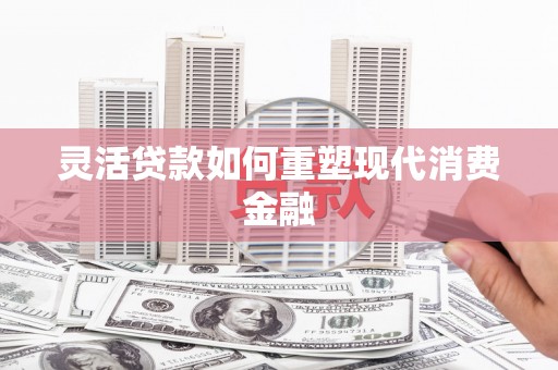 萍乡灵活贷款如何重塑现代消费金融