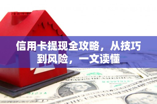 萍乡信用卡提现全攻略，从技巧到风险，一文读懂