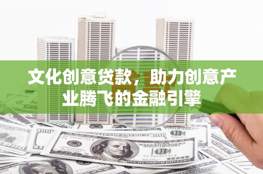 萍乡文化创意贷款，助力创意产业腾飞的金融引擎
