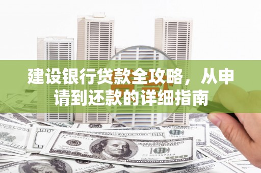 萍乡建设银行贷款全攻略，从申请到还款的详细指南