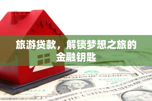 萍乡旅游贷款，解锁梦想之旅的金融钥匙