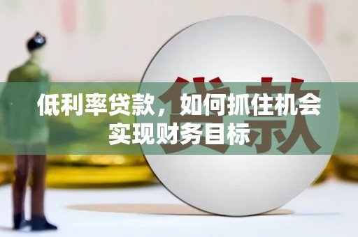 萍乡低利率贷款，如何抓住机会实现财务目标