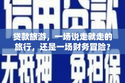 萍乡贷款旅游，一场说走就走的旅行，还是一场财务冒险？