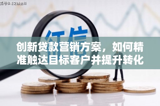 萍乡创新贷款营销方案，如何精准触达目标客户并提升转化率
