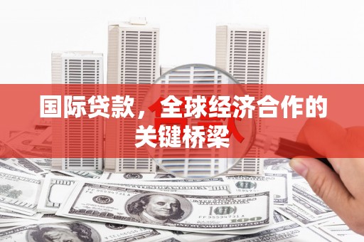 萍乡国际贷款，全球经济合作的关键桥梁