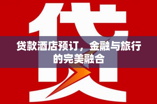 萍乡贷款酒店预订，金融与旅行的完美融合