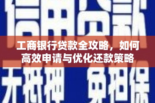 萍乡工商银行贷款全攻略，如何高效申请与优化还款策略