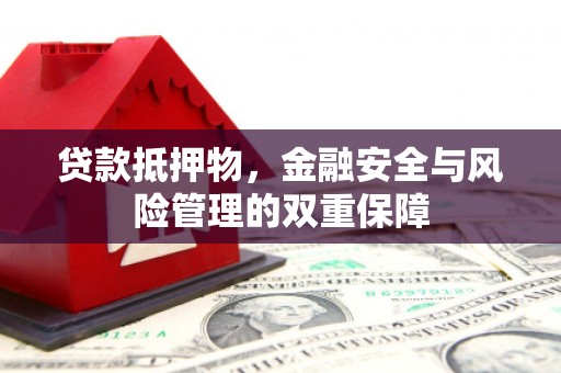 萍乡贷款抵押物，金融安全与风险管理的双重保障