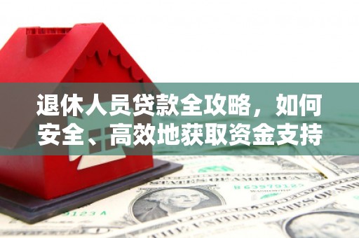 萍乡退休人员贷款全攻略，如何安全、高效地获取资金支持