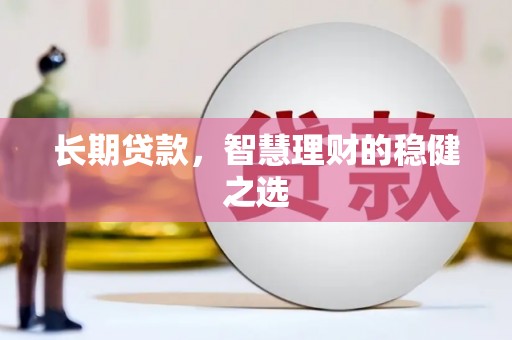 萍乡长期贷款，智慧理财的稳健之选