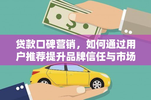 萍乡贷款口碑营销，如何通过用户推荐提升品牌信任与市场份额