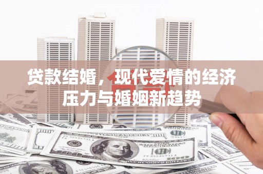 萍乡贷款结婚，现代爱情的经济压力与婚姻新趋势
