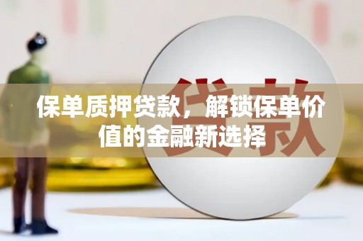 萍乡保单质押贷款，解锁保单价值的金融新选择