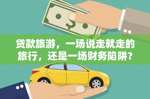 萍乡贷款旅游，一场说走就走的旅行，还是一场财务陷阱？