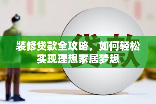 萍乡装修贷款全攻略，如何轻松实现理想家居梦想