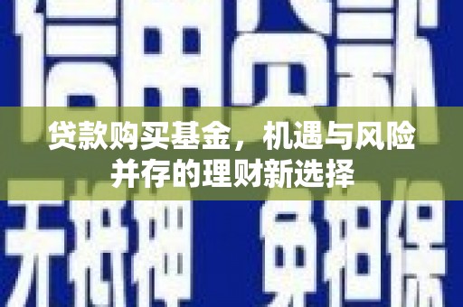 萍乡贷款购买基金，机遇与风险并存的理财新选择