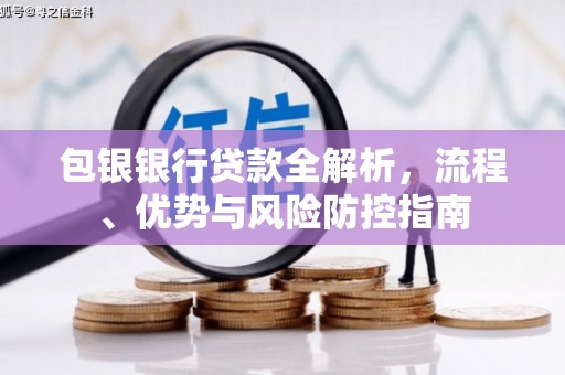 萍乡包银银行贷款全解析，流程、优势与风险防控指南