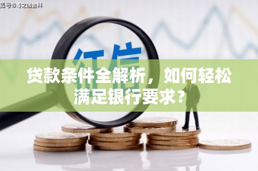 萍乡贷款条件全解析，如何轻松满足银行要求？