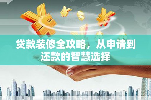 萍乡贷款装修全攻略，从申请到还款的智慧选择