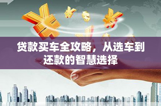 萍乡贷款买车全攻略，从选车到还款的智慧选择