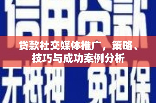 萍乡贷款社交媒体推广，策略、技巧与成功案例分析