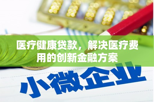 萍乡医疗健康贷款，解决医疗费用的创新金融方案