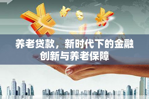 萍乡养老贷款，新时代下的金融创新与养老保障