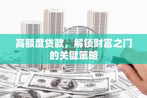 萍乡高额度贷款，解锁财富之门的关键策略