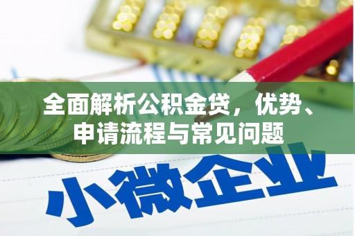 萍乡全面解析公积金贷，优势、申请流程与常见问题