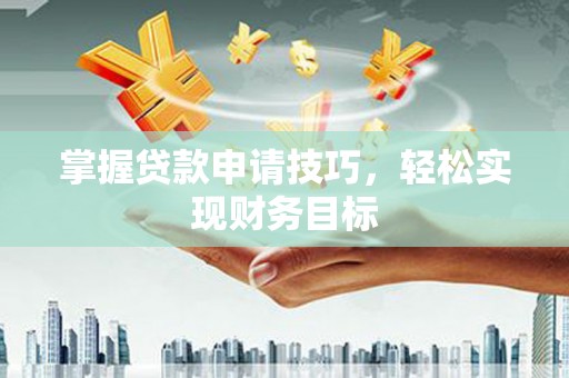 萍乡掌握贷款申请技巧，轻松实现财务目标