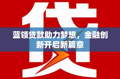 萍乡蓝领贷款助力梦想，金融创新开启新篇章
