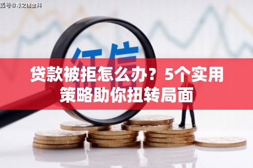 萍乡贷款被拒怎么办？5个实用策略助你扭转局面