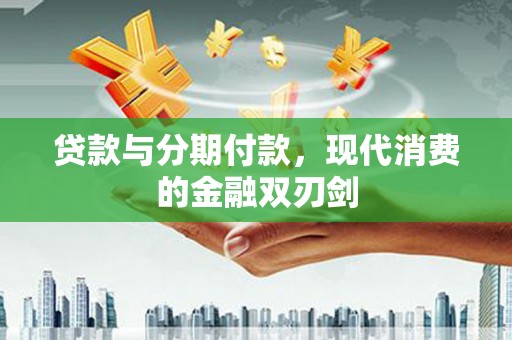 萍乡贷款与分期付款，现代消费的金融双刃剑