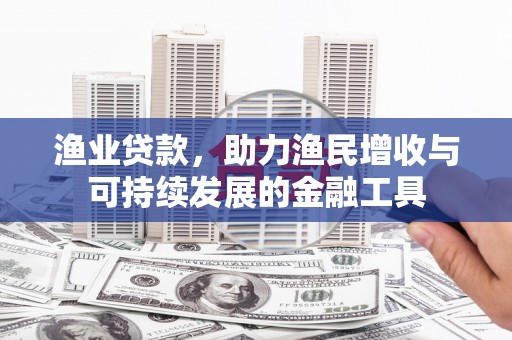 萍乡渔业贷款，助力渔民增收与可持续发展的金融工具