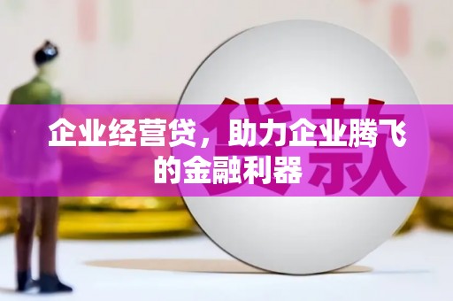 萍乡企业经营贷，助力企业腾飞的金融利器