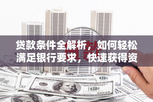 萍乡贷款条件全解析，如何轻松满足银行要求，快速获得资金支持