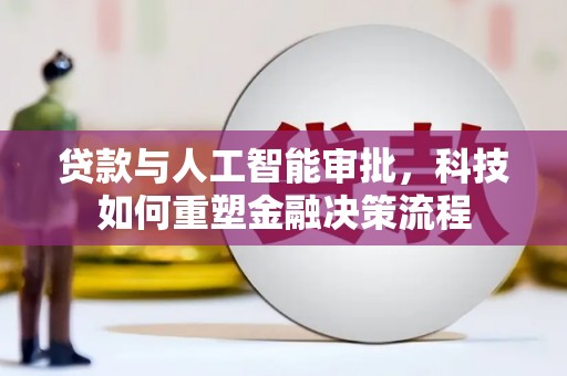 萍乡贷款与人工智能审批，科技如何重塑金融决策流程