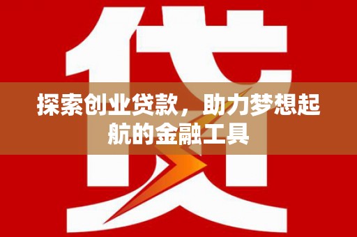 萍乡探索创业贷款，助力梦想起航的金融工具