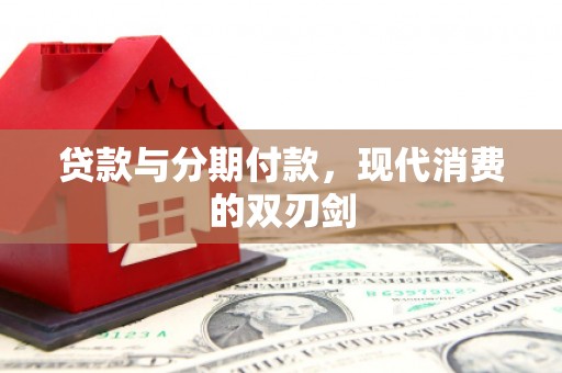 萍乡贷款与分期付款，现代消费的双刃剑