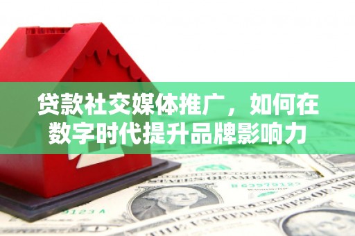 萍乡贷款社交媒体推广，如何在数字时代提升品牌影响力