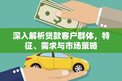 萍乡深入解析贷款客户群体，特征、需求与市场策略