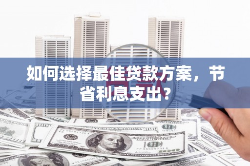 萍乡如何选择最佳贷款方案，节省利息支出？