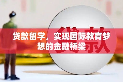 萍乡贷款留学，实现国际教育梦想的金融桥梁