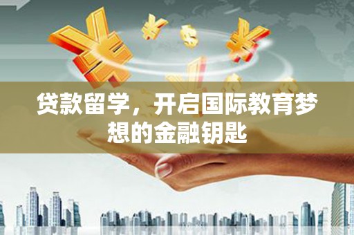 萍乡贷款留学，开启国际教育梦想的金融钥匙