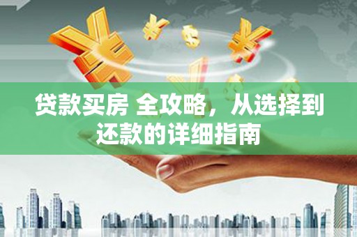 萍乡贷款买房 全攻略，从选择到还款的详细指南