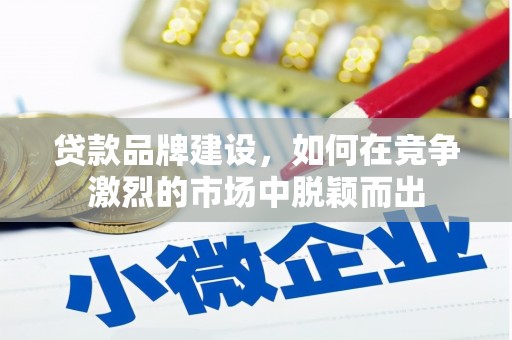 萍乡贷款品牌建设，如何在竞争激烈的市场中脱颖而出